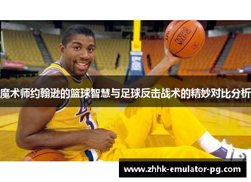 魔术师约翰逊的篮球智慧与足球反击战术的精妙对比分析