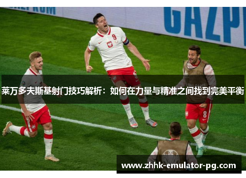 莱万多夫斯基射门技巧解析:如何在力量与精准之间找到完美平衡 莱万多夫斯基射门技巧解析:如何在力量与精准之间找到完美平衡