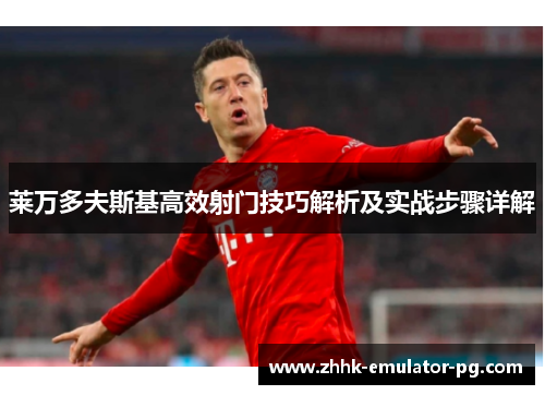 莱万多夫斯基高效射门技巧解析及实战步骤详解 莱万多夫斯基高效射门技巧解析及实战步骤详解