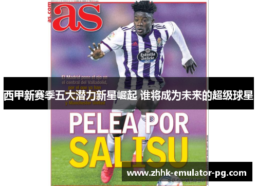 西甲新赛季五大潜力新星崛起 谁将成为未来的超级球星 西甲新赛季五大潜力新星崛起 谁将成为未来的超级球星