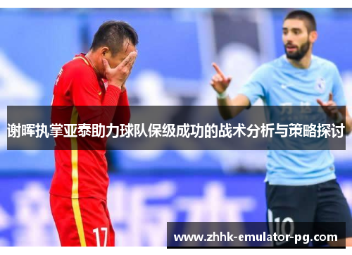 谢晖执掌亚泰助力球队保级成功的战术分析与策略探讨 谢晖执掌亚泰助力球队保级成功的战术分析与策略探讨