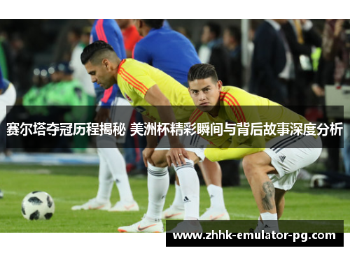 赛尔塔夺冠历程揭秘 美洲杯精彩瞬间与背后故事深度分析 赛尔塔夺冠历程揭秘 美洲杯精彩瞬间与背后故事深度分析