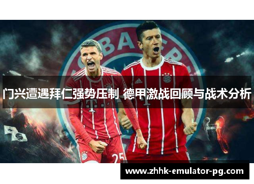 门兴遭遇拜仁强势压制 德甲激战回顾与战术分析 门兴遭遇拜仁强势压制 德甲激战回顾与战术分析