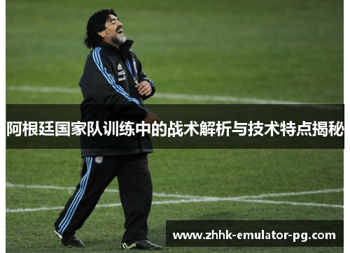 阿根廷国家队训练中的战术解析与技术特点揭秘