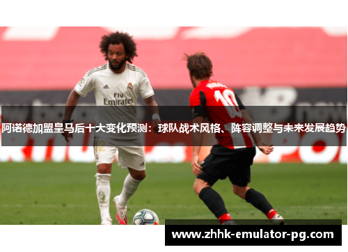 阿诺德加盟皇马后十大变化预测：球队战术风格、阵容调整与未来发展趋势
