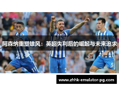 阿森纳重塑雄风：英超失利后的崛起与未来追求