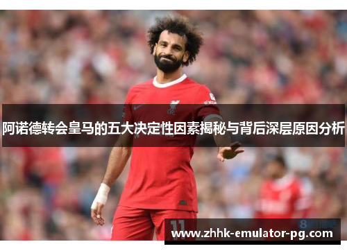 阿诺德转会皇马的五大决定性因素揭秘与背后深层原因分析
