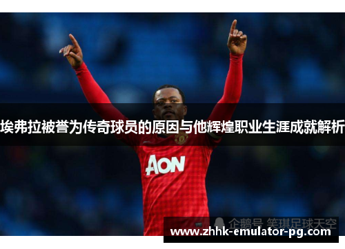 埃弗拉被誉为传奇球员的原因与他辉煌职业生涯成就解析 埃弗拉被誉为传奇球员的原因与他辉煌职业生涯成就解析