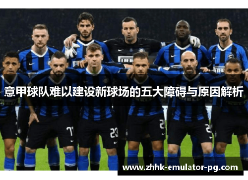 意甲球队难以建设新球场的五大障碍与原因解析 意甲球队难以建设新球场的五大障碍与原因解析