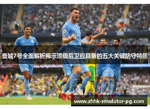 曼城7号全面解析揭示顶级后卫应具备的五大关键防守特质