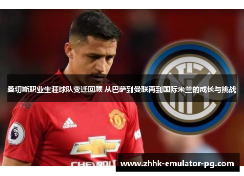 桑切斯职业生涯球队变迁回顾 从巴萨到曼联再到国际米兰的成长与挑战 桑切斯职业生涯球队变迁回顾 从巴萨到曼联再到国际米兰的成长与挑战