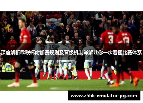 深度解析欧联杯附加赛规则及晋级机制详解让你一次看懂比赛体系