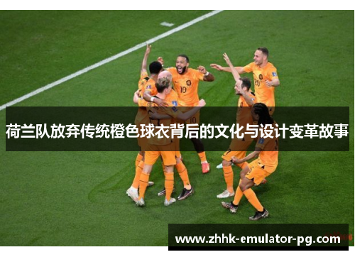 荷兰队放弃传统橙色球衣背后的文化与设计变革故事