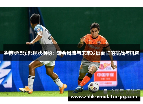金特罗俱乐部现状揭秘：转会风波与未来发展面临的挑战与机遇