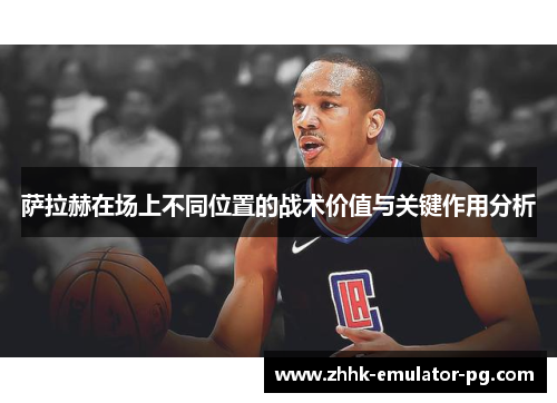 萨拉赫在场上不同位置的战术价值与关键作用分析