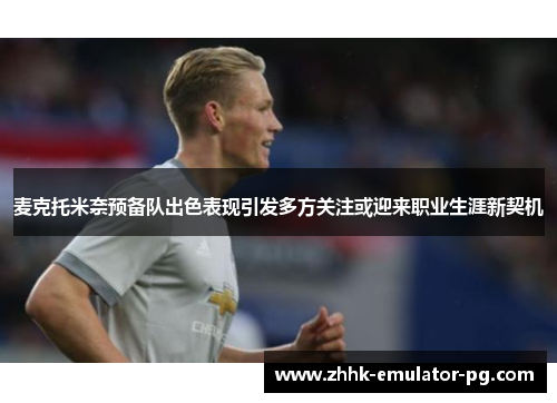 麦克托米奈预备队出色表现引发多方关注或迎来职业生涯新契机 麦克托米奈预备队出色表现引发多方关注或迎来职业生涯新契机