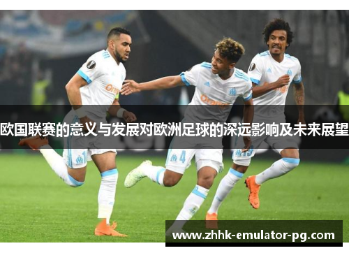 欧国联赛的意义与发展对欧洲足球的深远影响及未来展望