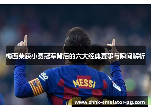 梅西荣获小赛冠军背后的六大经典赛事与瞬间解析 梅西荣获小赛冠军背后的六大经典赛事与瞬间解析
