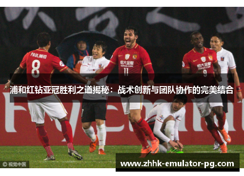 浦和红钻亚冠胜利之道揭秘:战术创新与团队协作的完美结合 浦和红钻亚冠胜利之道揭秘:战术创新与团队协作的完美结合