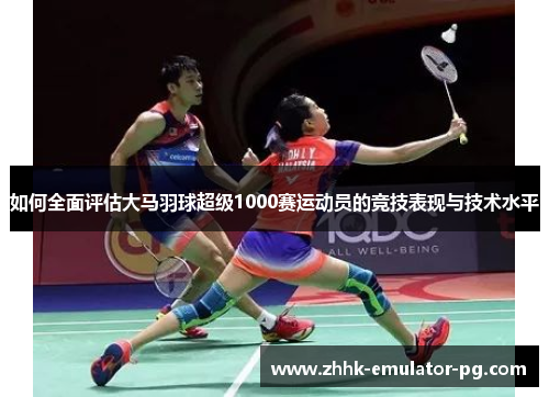 如何全面评估大马羽球超级1000赛运动员的竞技表现与技术水平 如何全面评估大马羽球超级1000赛运动员的竞技表现与技术水平