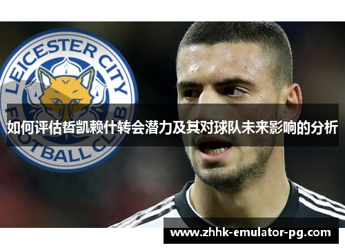 如何评估哲凯赖什转会潜力及其对球队未来影响的分析 如何评估哲凯赖什转会潜力及其对球队未来影响的分析