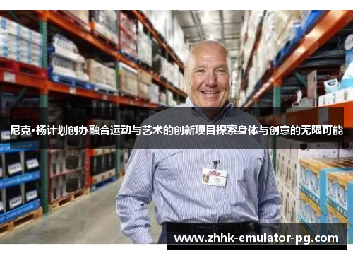 尼克·杨计划创办融合运动与艺术的创新项目探索身体与创意的无限可能 尼克·杨计划创办融合运动与艺术的创新项目探索身体与创意的无限可能