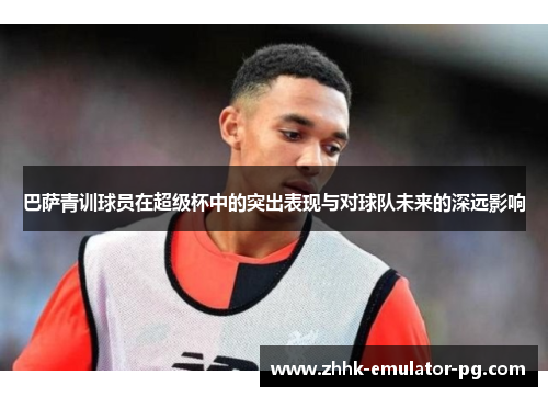 巴萨青训球员在超级杯中的突出表现与对球队未来的深远影响 巴萨青训球员在超级杯中的突出表现与对球队未来的深远影响