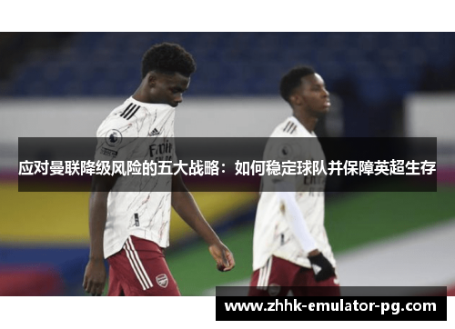 应对曼联降级风险的五大战略:如何稳定球队并保障英超生存 应对曼联降级风险的五大战略:如何稳定球队并保障英超生存