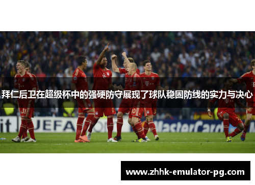 拜仁后卫在超级杯中的强硬防守展现了球队稳固防线的实力与决心 拜仁后卫在超级杯中的强硬防守展现了球队稳固防线的实力与决心