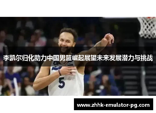 李凯尔归化助力中国男篮崛起展望未来发展潜力与挑战