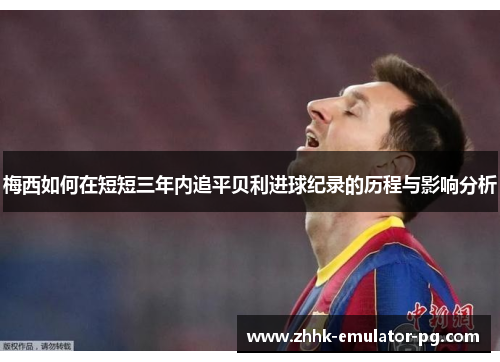 梅西如何在短短三年内追平贝利进球纪录的历程与影响分析