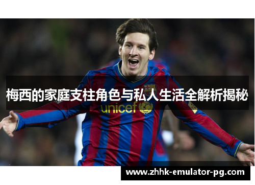 梅西的家庭支柱角色与私人生活全解析揭秘