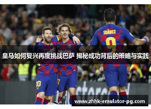 皇马如何复兴再度挑战巴萨 揭秘成功背后的策略与实践