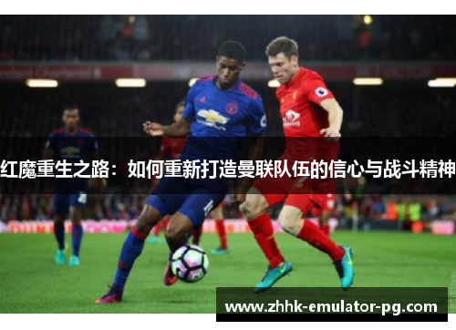 红魔重生之路：如何重新打造曼联队伍的信心与战斗精神