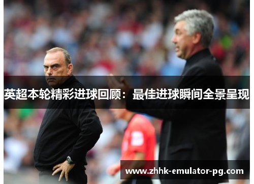 英超本轮精彩进球回顾:最佳进球瞬间全景呈现 英超本轮精彩进球回顾:最佳进球瞬间全景呈现