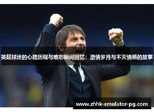 英超球迷的心路历程与难忘瞬间回忆:激情岁月与不灭情感的故事 英超球迷的心路历程与难忘瞬间回忆:激情岁月与不灭情感的故事