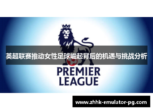 英超联赛推动女性足球崛起背后的机遇与挑战分析 英超联赛推动女性足球崛起背后的机遇与挑战分析