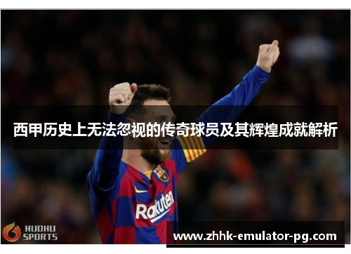 西甲历史上无法忽视的传奇球员及其辉煌成就解析 西甲历史上无法忽视的传奇球员及其辉煌成就解析