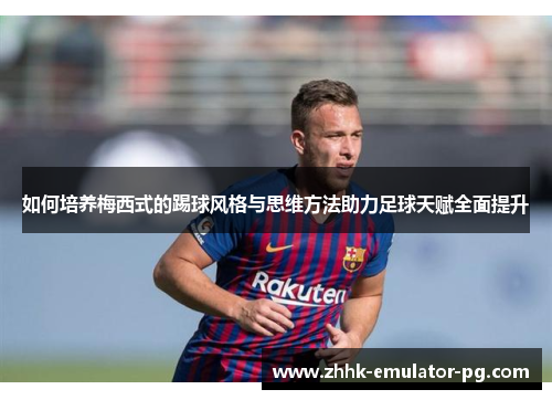 如何培养梅西式的踢球风格与思维方法助力足球天赋全面提升 如何培养梅西式的踢球风格与思维方法助力足球天赋全面提升