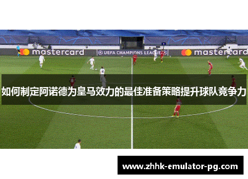 如何制定阿诺德为皇马效力的最佳准备策略提升球队竞争力