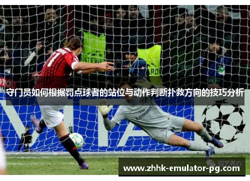 守门员如何根据罚点球者的站位与动作判断扑救方向的技巧分析 守门员如何根据罚点球者的站位与动作判断扑救方向的技巧分析