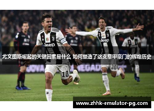 尤文图斯崛起的关键因素是什么 如何塑造了这支意甲豪门的辉煌历史 尤文图斯崛起的关键因素是什么 如何塑造了这支意甲豪门的辉煌历史