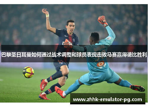 巴黎圣日耳曼如何通过战术调整和球员表现击败马赛赢得德比胜利