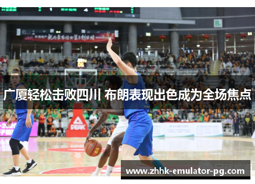 广厦轻松击败四川 布朗表现出色成为全场焦点