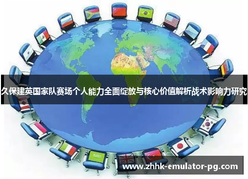久保建英国家队赛场个人能力全面绽放与核心价值解析战术影响力研究