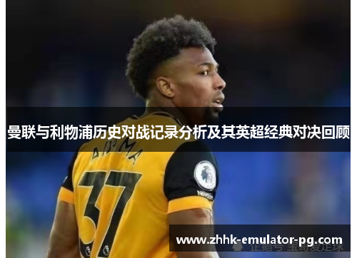 曼联与利物浦历史对战记录分析及其英超经典对决回顾