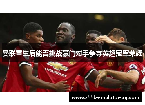 曼联重生后能否挑战豪门对手争夺英超冠军荣耀