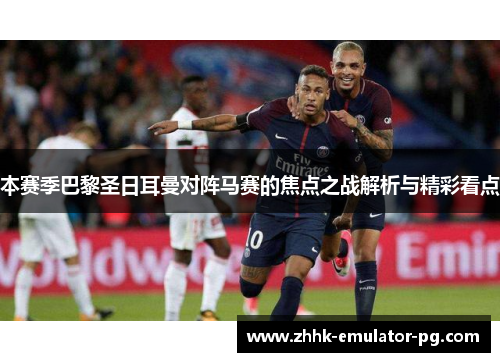 本赛季巴黎圣日耳曼对阵马赛的焦点之战解析与精彩看点