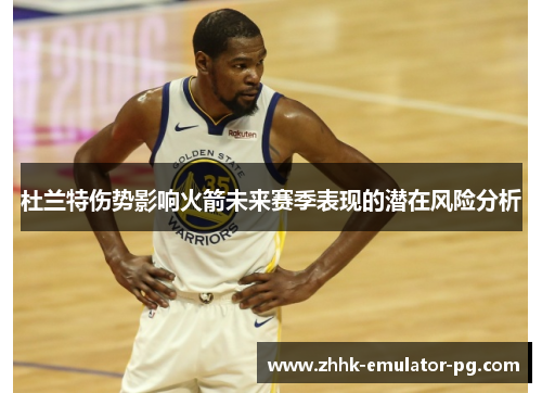 杜兰特伤势影响火箭未来赛季表现的潜在风险分析