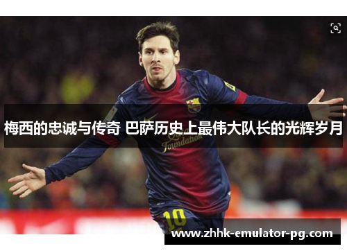 梅西的忠诚与传奇 巴萨历史上最伟大队长的光辉岁月